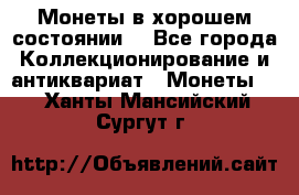 Монеты в хорошем состоянии. - Все города Коллекционирование и антиквариат » Монеты   . Ханты-Мансийский,Сургут г.